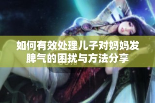 如何有效处理儿子对妈妈发脾气的困扰与方法分享