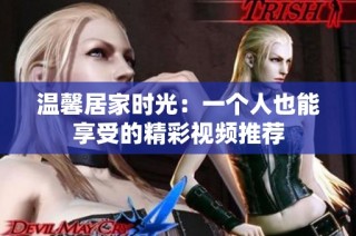 温馨居家时光：一个人也能享受的精彩视频推荐