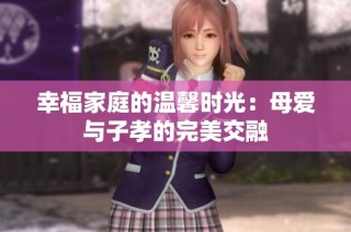 幸福家庭的温馨时光：母爱与子孝的完美交融