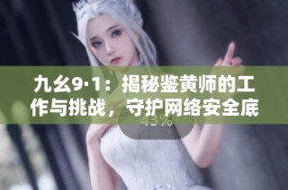 九幺9·1：揭秘鉴黄师的工作与挑战，守护网络安全底线