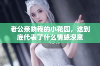 老公亲吻我的小花园，这到底代表了什么情感深意