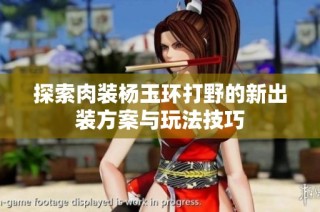 探索肉装杨玉环打野的新出装方案与玩法技巧