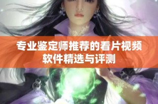 专业鉴定师推荐的看片视频软件精选与评测