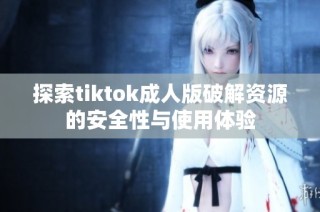 探索tiktok成人版破解资源的安全性与使用体验
