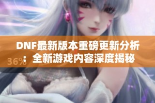 DNF最新版本重磅更新分析：全新游戏内容深度揭秘