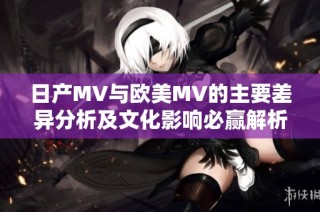 日产MV与欧美MV的主要差异分析及文化影响必赢解析