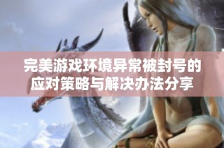 完美游戏环境异常被封号的应对策略与解决办法分享
