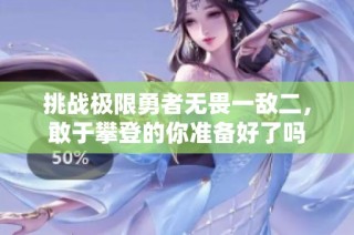 挑战极限勇者无畏一敌二，敢于攀登的你准备好了吗