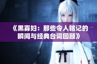 《黑寡妇：那些令人铭记的瞬间与经典台词回顾》