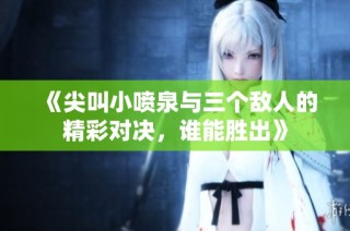 《尖叫小喷泉与三个敌人的精彩对决，谁能胜出》