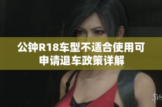 公钟R18车型不适合使用可申请退车政策详解