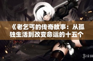《老乞丐的传奇故事：从孤独生活到改变命运的十五个篇章》
