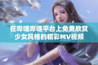 在哔哩哔哩平台上免费欣赏少女风格的精彩MV视频