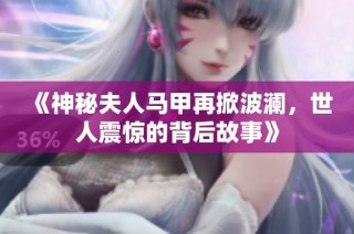 《神秘夫人马甲再掀波澜，世人震惊的背后故事》