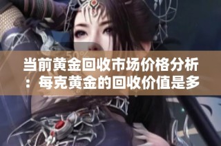 当前黄金回收市场价格分析：每克黄金的回收价值是多少呢