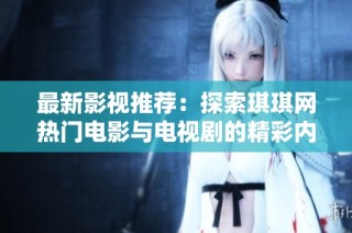 最新影视推荐：探索琪琪网热门电影与电视剧的精彩内容