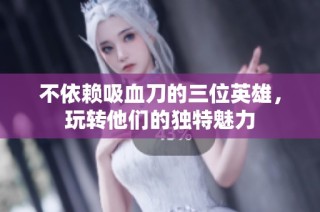 不依赖吸血刀的三位英雄，玩转他们的独特魅力