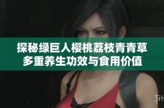 探秘绿巨人樱桃荔枝青青草多重养生功效与食用价值