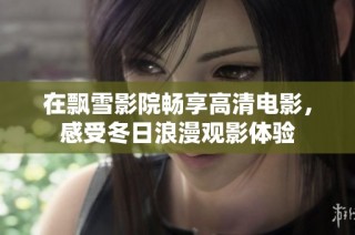 在飘雪影院畅享高清电影，感受冬日浪漫观影体验