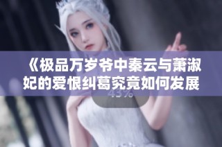 《极品万岁爷中秦云与萧淑妃的爱恨纠葛究竟如何发展》
