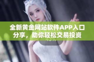 全新黄金网站软件APP入口分享，助你轻松交易投资