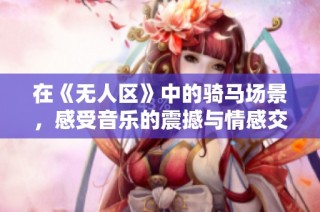 在《无人区》中的骑马场景，感受音乐的震撼与情感交织