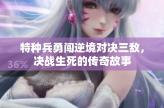 特种兵勇闯逆境对决三敌，决战生死的传奇故事