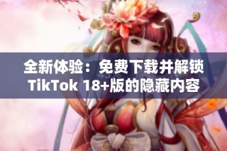 全新体验：免费下载并解锁TikTok 18+版的隐藏内容