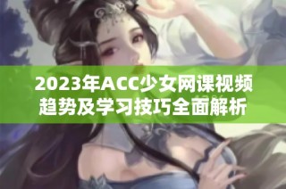 2023年ACC少女网课视频趋势及学习技巧全面解析
