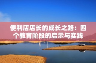 便利店店长的成长之路：四个教育阶段的启示与实践