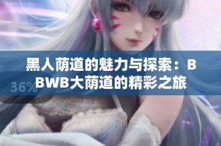 黑人荫道的魅力与探索：BBWB大荫道的精彩之旅