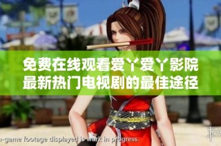 免费在线观看爱丫爱丫影院最新热门电视剧的最佳途径