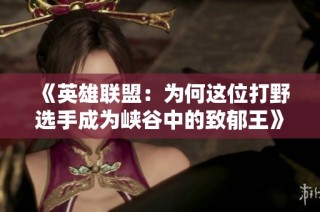《英雄联盟：为何这位打野选手成为峡谷中的致郁王》