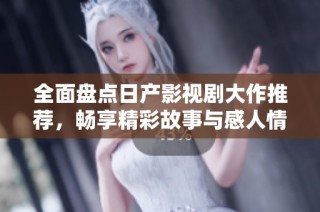 全面盘点日产影视剧大作推荐，畅享精彩故事与感人情节