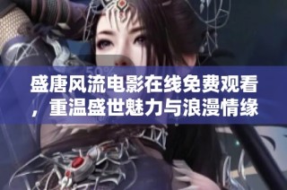 盛唐风流电影在线免费观看，重温盛世魅力与浪漫情缘