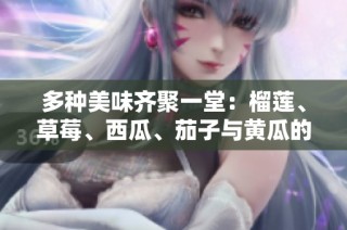 多种美味齐聚一堂：榴莲、草莓、西瓜、茄子与黄瓜的绝妙搭配