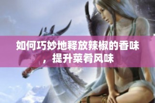 如何巧妙地释放辣椒的香味，提升菜肴风味