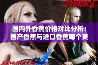 国内外香蕉价格对比分析：国产香蕉与进口香蕉哪个更划算