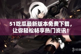 51吃瓜最新版本免费下载，让你轻松畅享热门资讯！