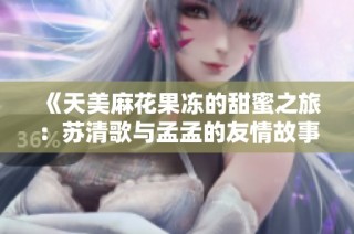 《天美麻花果冻的甜蜜之旅：苏清歌与孟孟的友情故事》