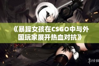 《暴躁女孩在CSGO中与外国玩家展开热血对抗》