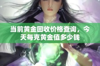 当前黄金回收价格查询，今天每克黄金值多少钱