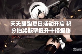 天天酷跑夏日活动开启 积分抽奖概率提升十倍揭秘