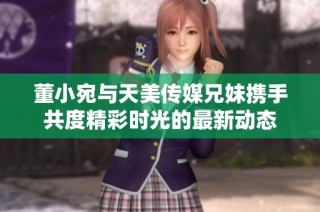 董小宛与天美传媒兄妹携手共度精彩时光的最新动态