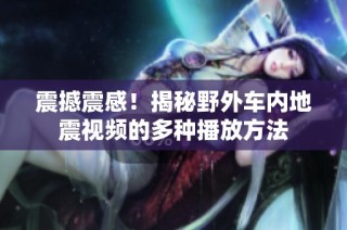 震撼震感！揭秘野外车内地震视频的多种播放方法