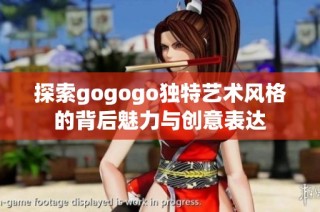 探索gogogo独特艺术风格的背后魅力与创意表达