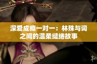 深爱成瘾一对一：林殊与词之间的温柔缱绻故事