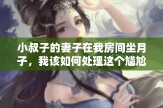 小叔子的妻子在我房间坐月子，我该如何处理这个尴尬局面
