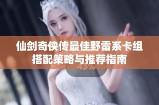 仙剑奇侠传最佳野雷系卡组搭配策略与推荐指南