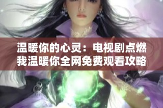 温暖你的心灵：电视剧点燃我温暖你全网免费观看攻略